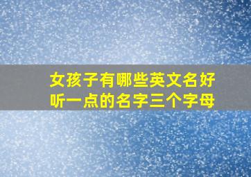 女孩子有哪些英文名好听一点的名字三个字母