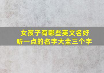 女孩子有哪些英文名好听一点的名字大全三个字