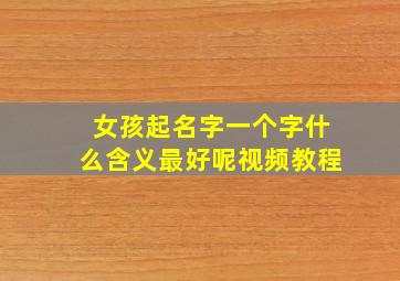 女孩起名字一个字什么含义最好呢视频教程