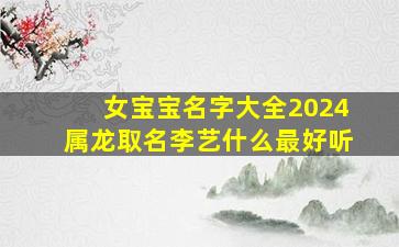 女宝宝名字大全2024属龙取名李艺什么最好听