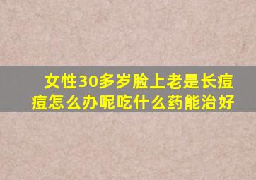 女性30多岁脸上老是长痘痘怎么办呢吃什么药能治好