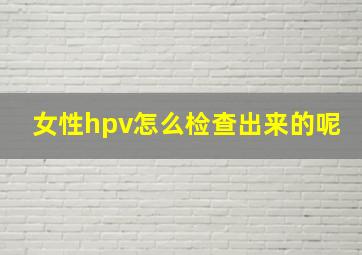 女性hpv怎么检查出来的呢