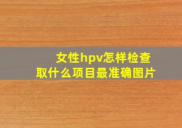 女性hpv怎样检查取什么项目最准确图片