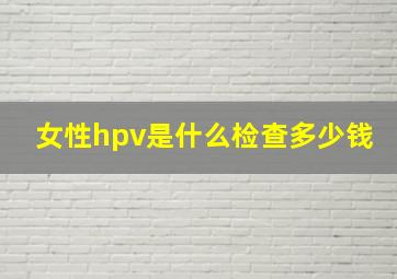 女性hpv是什么检查多少钱