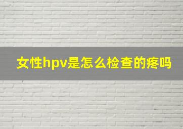 女性hpv是怎么检查的疼吗