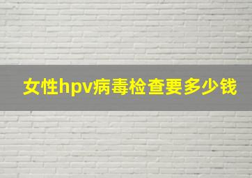 女性hpv病毒检查要多少钱