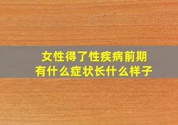 女性得了性疾病前期有什么症状长什么样子