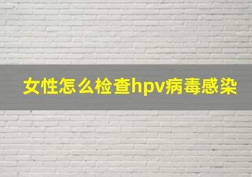 女性怎么检查hpv病毒感染