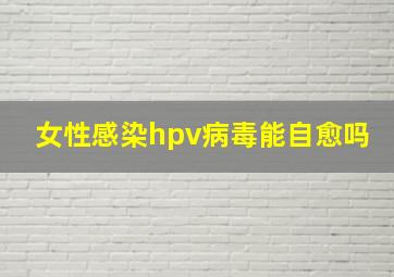 女性感染hpv病毒能自愈吗