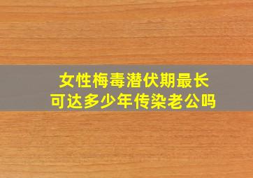 女性梅毒潜伏期最长可达多少年传染老公吗