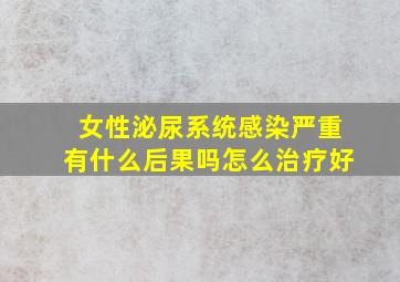 女性泌尿系统感染严重有什么后果吗怎么治疗好