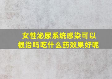 女性泌尿系统感染可以根治吗吃什么药效果好呢