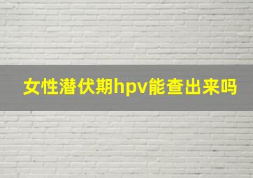 女性潜伏期hpv能查出来吗