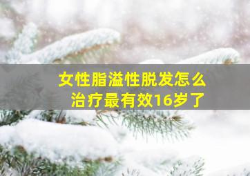 女性脂溢性脱发怎么治疗最有效16岁了