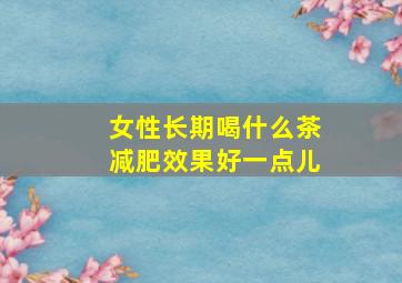 女性长期喝什么茶减肥效果好一点儿