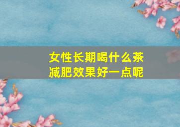 女性长期喝什么茶减肥效果好一点呢