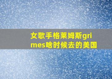 女歌手格莱姆斯grimes啥时候去的美国