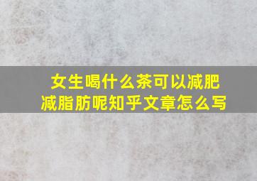 女生喝什么茶可以减肥减脂肪呢知乎文章怎么写