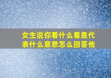 女生说你看什么看是代表什么意思怎么回答他