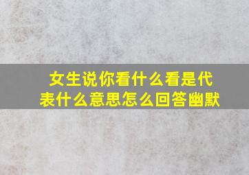 女生说你看什么看是代表什么意思怎么回答幽默