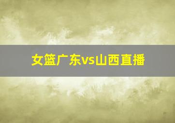 女篮广东vs山西直播