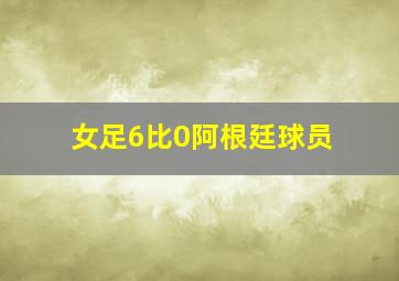 女足6比0阿根廷球员