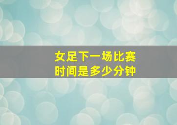 女足下一场比赛时间是多少分钟