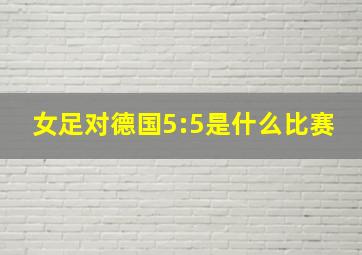 女足对德国5:5是什么比赛