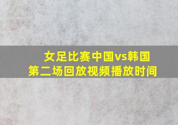 女足比赛中国vs韩国第二场回放视频播放时间