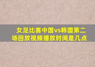 女足比赛中国vs韩国第二场回放视频播放时间是几点