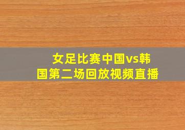 女足比赛中国vs韩国第二场回放视频直播