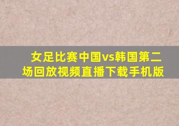 女足比赛中国vs韩国第二场回放视频直播下载手机版