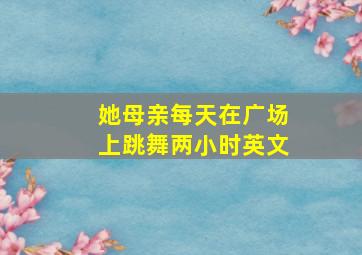 她母亲每天在广场上跳舞两小时英文