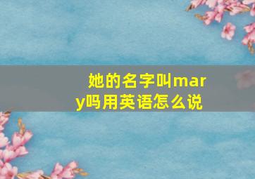 她的名字叫mary吗用英语怎么说