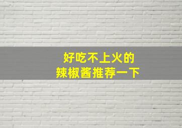 好吃不上火的辣椒酱推荐一下