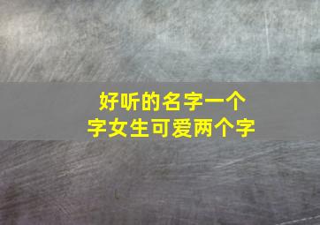 好听的名字一个字女生可爱两个字