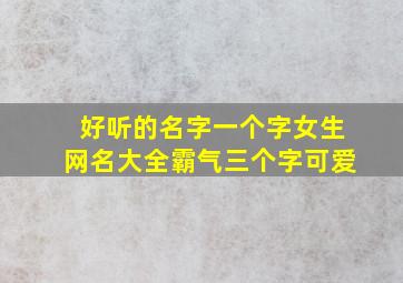 好听的名字一个字女生网名大全霸气三个字可爱