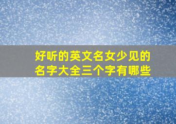 好听的英文名女少见的名字大全三个字有哪些