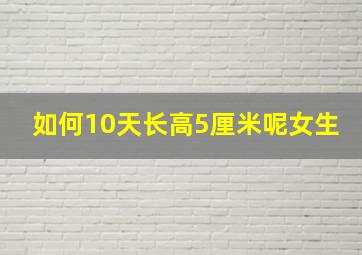 如何10天长高5厘米呢女生