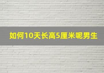 如何10天长高5厘米呢男生