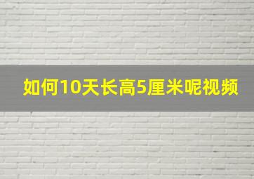 如何10天长高5厘米呢视频