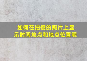 如何在拍摄的照片上显示时间地点和地点位置呢