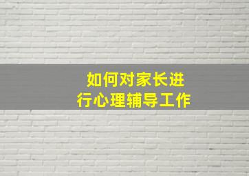 如何对家长进行心理辅导工作