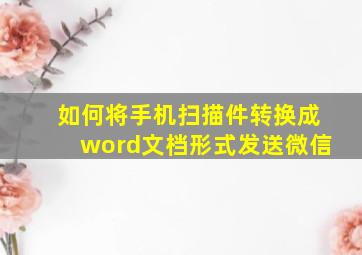 如何将手机扫描件转换成word文档形式发送微信