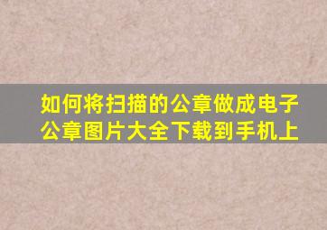 如何将扫描的公章做成电子公章图片大全下载到手机上