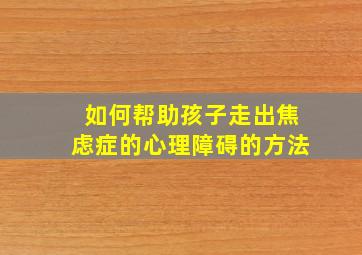 如何帮助孩子走出焦虑症的心理障碍的方法