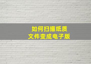 如何扫描纸质文件变成电子版