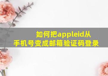 如何把appleid从手机号变成邮箱验证码登录