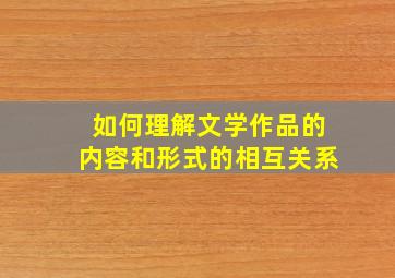 如何理解文学作品的内容和形式的相互关系