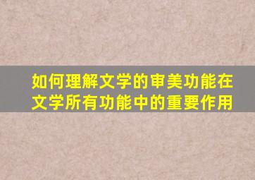 如何理解文学的审美功能在文学所有功能中的重要作用